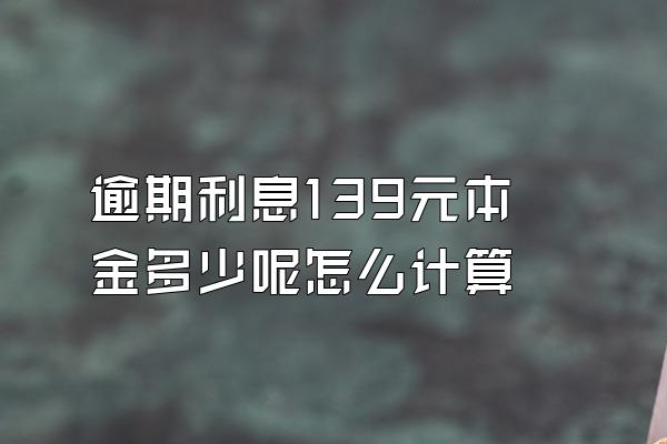 逾期利息139元本金多少呢怎么计算