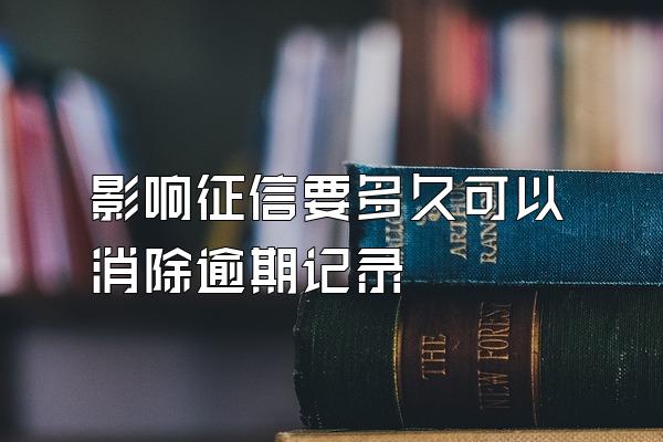 影响征信要多久可以消除逾期记录