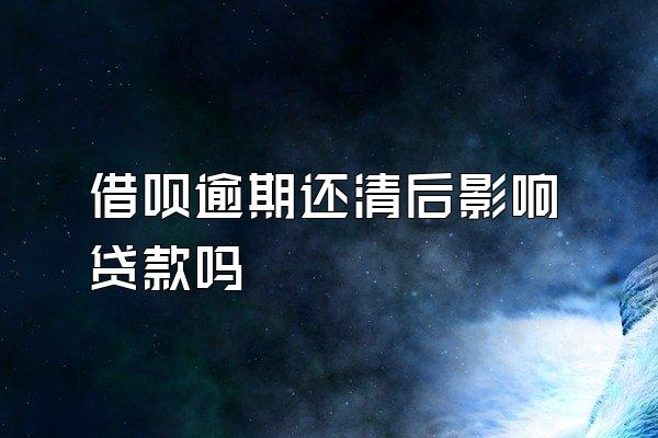 借呗逾期还清后影响贷款吗