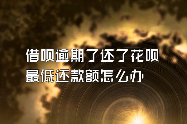 借呗逾期了还了花呗最低还款额怎么办