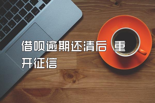 借呗逾期还清后 重开征信