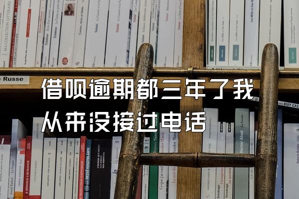 借呗逾期都三年了我从来没接过电话