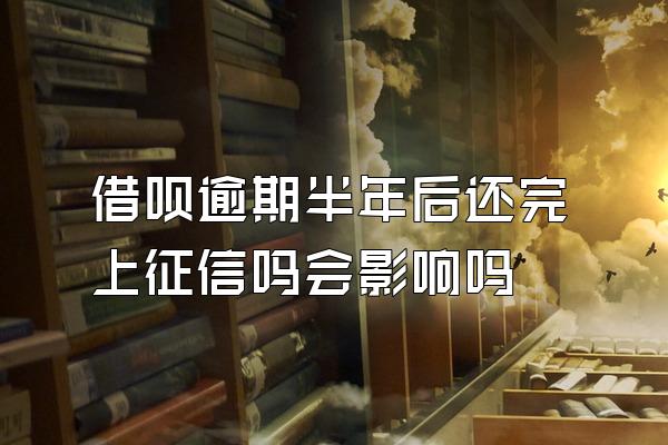 借呗逾期半年后还完上征信吗会影响吗