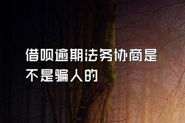 借呗逾期法务协商是不是骗人的
