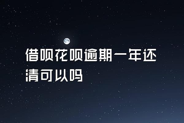 借呗花呗逾期一年还清可以吗