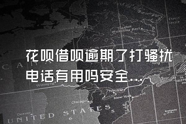 花呗借呗逾期了打骚扰电话有用吗安全吗