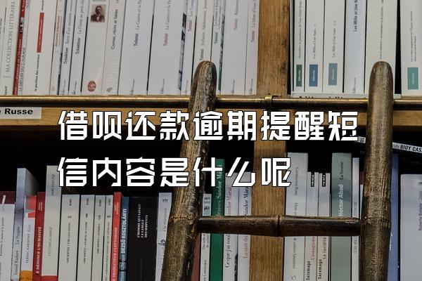 借呗还款逾期提醒短信内容是什么呢