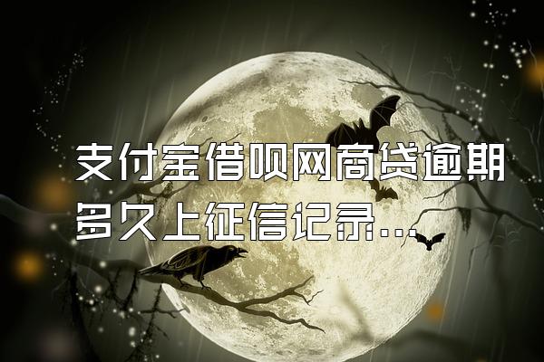 支付宝借呗网商贷逾期多久上征信记录了