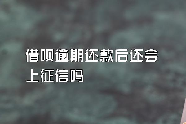 借呗逾期还款后还会上征信吗