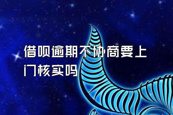 借呗逾期不协商要上门核实吗