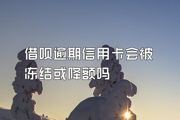 借呗逾期信用卡会被冻结或降额吗