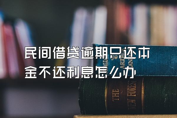 民间借贷逾期只还本金不还利息怎么办