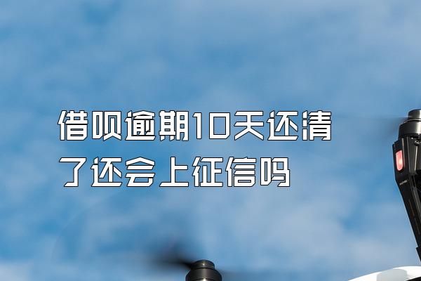 借呗逾期10天还清了还会上征信吗