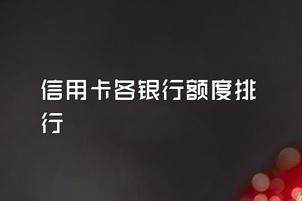 信用卡各银行额度排行