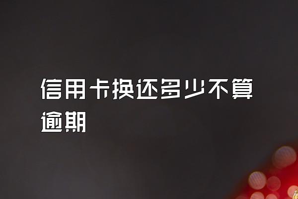 信用卡换还多少不算逾期