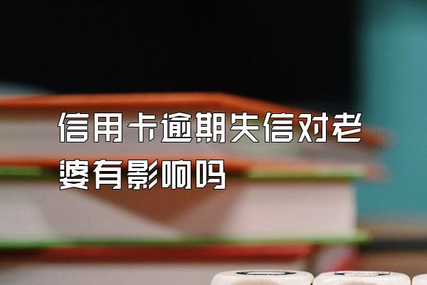 信用卡逾期失信对老婆有影响吗