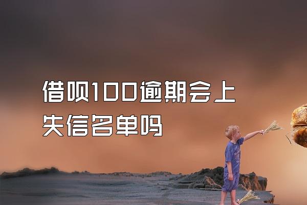 借呗100逾期会上失信名单吗