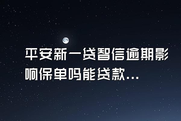 平安新一贷智信逾期影响保单吗能贷款吗知乎