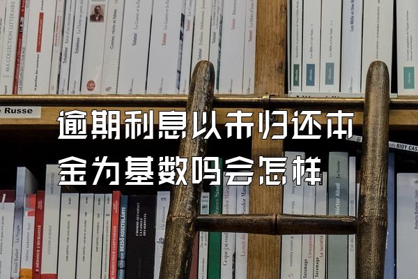 逾期利息以未归还本金为基数吗会怎样