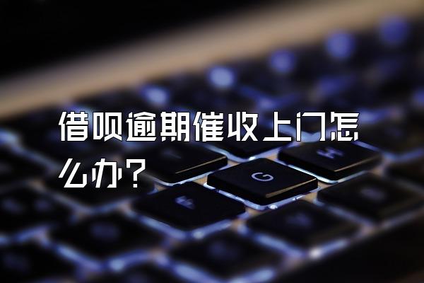 借呗逾期催收上门怎么办?