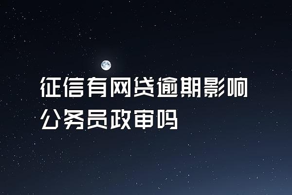 征信有网贷逾期影响公务员政审吗