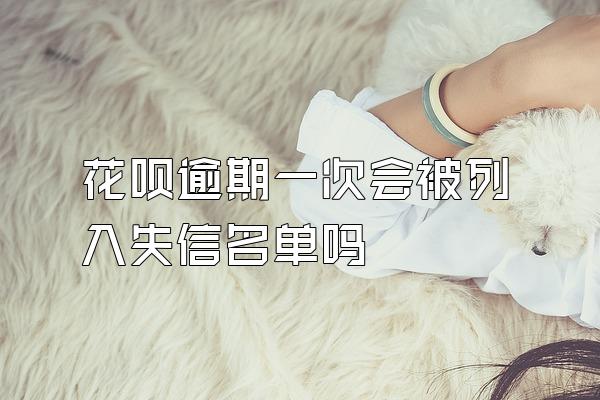 花呗逾期一次会被列入失信名单吗