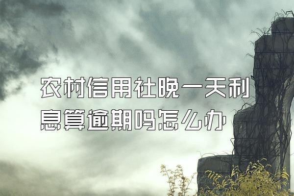 农村信用社晚一天利息算逾期吗怎么办