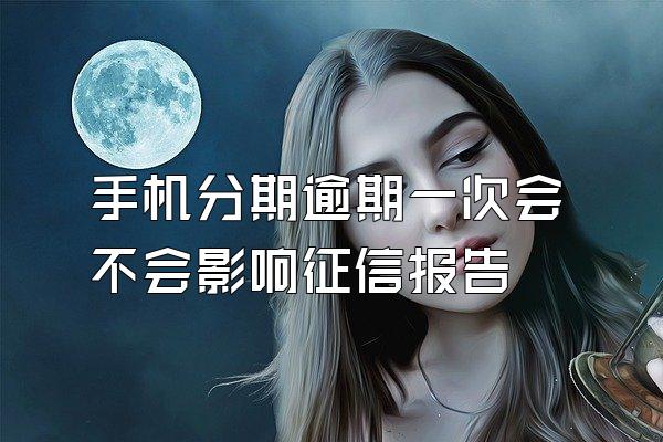 手机分期逾期一次会不会影响征信报告