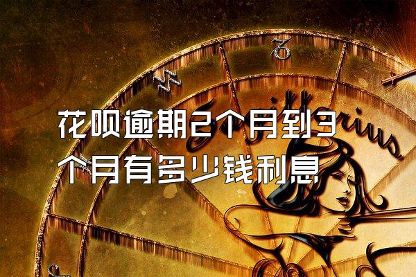 花呗逾期2个月到3个月有多少钱利息