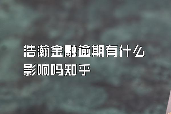 浩瀚金融逾期有什么影响吗知乎
