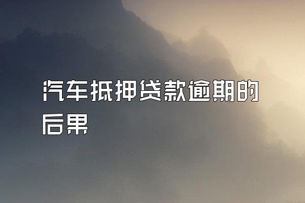 汽车抵押贷款逾期的后果