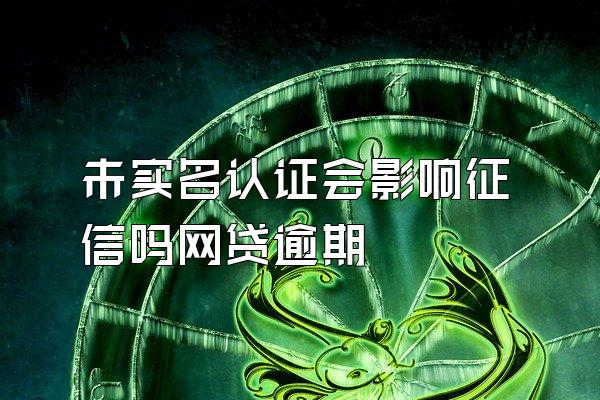 未实名认证会影响征信吗网贷逾期