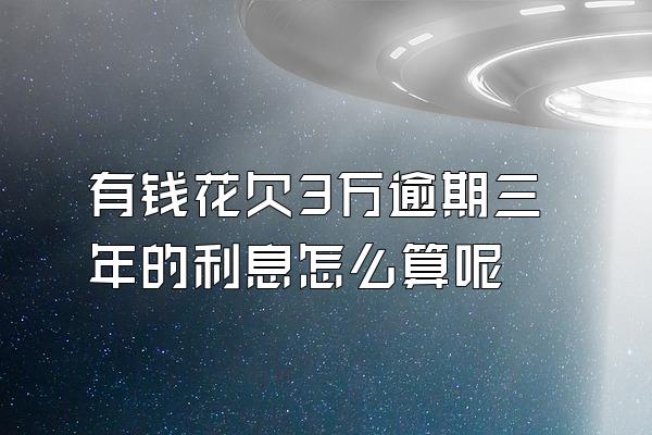 有钱花欠3万逾期三年的利息怎么算呢