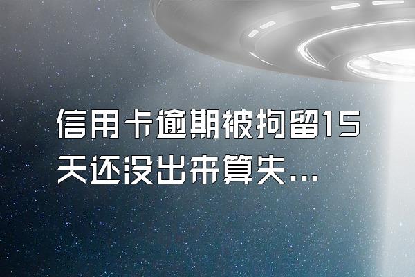 信用卡逾期被拘留15天还没出来算失信吗