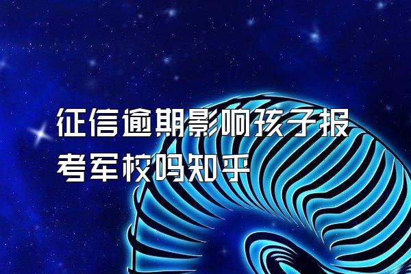 征信逾期影响孩子报考军校吗知乎