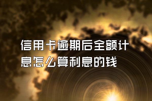 信用卡逾期后全额计息怎么算利息的钱