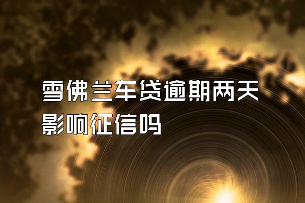 雪佛兰车贷逾期两天影响征信吗