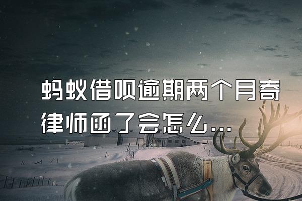 蚂蚁借呗逾期两个月寄律师函了会怎么样