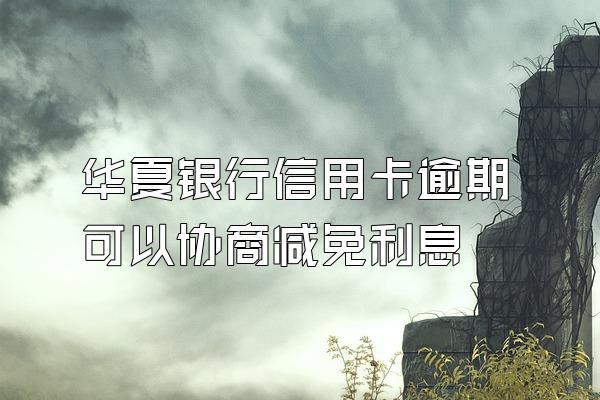 华夏银行信用卡逾期可以协商减免利息