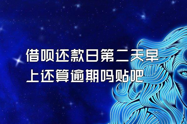 借呗还款日第二天早上还算逾期吗贴吧