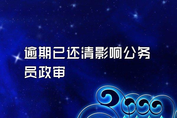 逾期已还清影响公务员政审