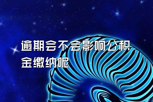 逾期会不会影响公积金缴纳呢