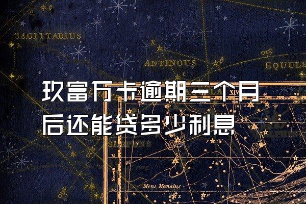 玖富万卡逾期三个月后还能贷多少利息