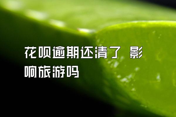 花呗逾期还清了 影响旅游吗