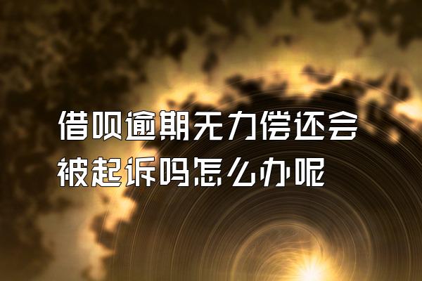 借呗逾期无力偿还会被起诉吗怎么办呢