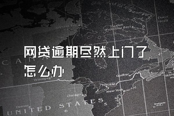 网贷逾期尽然上门了怎么办