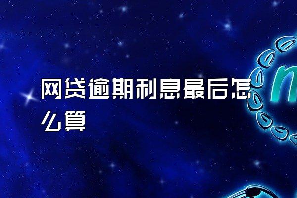 网贷逾期利息最后怎么算