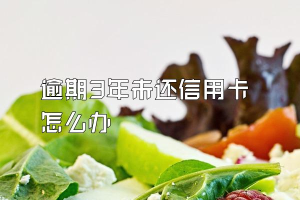 逾期3年未还信用卡怎么办