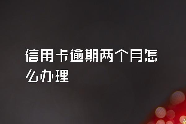 信用卡逾期两个月怎么办理