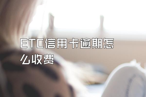 ETC信用卡逾期怎么收费